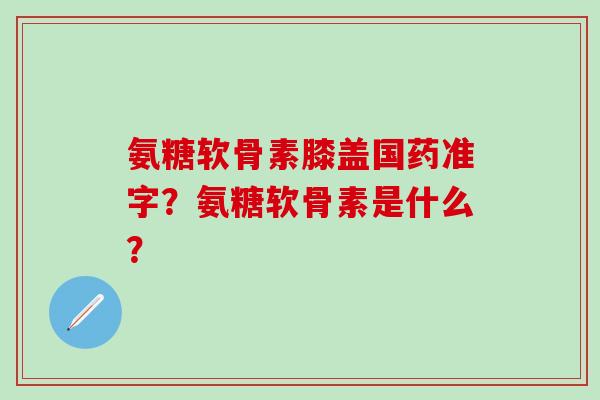 氨糖软骨素膝盖国药准字?氨糖软骨素是什么?-第1张图片-氨糖科普网 氨糖软骨素膝盖国药准字?氨糖软骨素是什么?-第1张图片-氨糖科普网