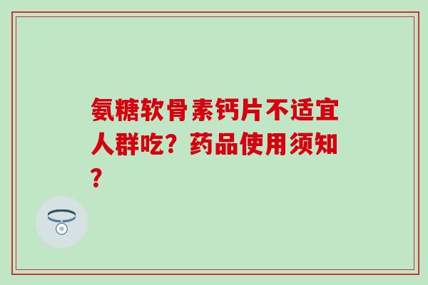 氨糖软骨素钙片不适宜人群吃?药品使用须知?-第1张图片-氨糖科普网 氨糖软骨素钙片不适宜人群吃?药品使用须知?-第1张图片-氨糖科普网