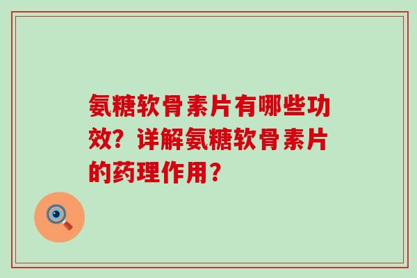 氨糖软骨素片有哪些功效?详解氨糖软骨素片的药理作用?-第1张图片-氨糖科普网 氨糖软骨素片有哪些功效?详解氨糖软骨素片的药理作用?-第1张图片-氨糖科普网