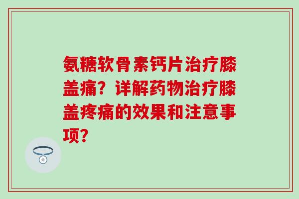 氨糖软骨素钙片治疗膝盖痛?详解药物治疗膝盖疼痛的效果和注意事项?-第1张图片-氨糖科普网 氨糖软骨素钙片治疗膝盖痛?详解药物治疗膝盖疼痛的效果和注意事项?-第1张图片-氨糖科普网