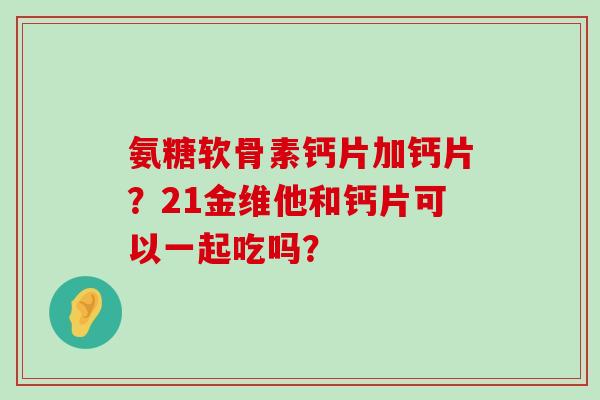 氨糖软骨素钙片加钙片?21金维他和钙片可以一起吃吗?-第1张图片-氨糖科普网 氨糖软骨素钙片加钙片?21金维他和钙片可以一起吃吗?-第1张图片-氨糖科普网