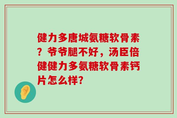 健力多唐城氨糖软骨素?爷爷腿不好,汤臣倍健健力多氨糖软骨素钙片怎么样?-第1张图片-氨糖科普网 健力多唐城氨糖软骨素?爷爷腿不好,汤臣倍健健力多氨糖软骨素钙片怎么样?-第1张图片-氨糖科普网
