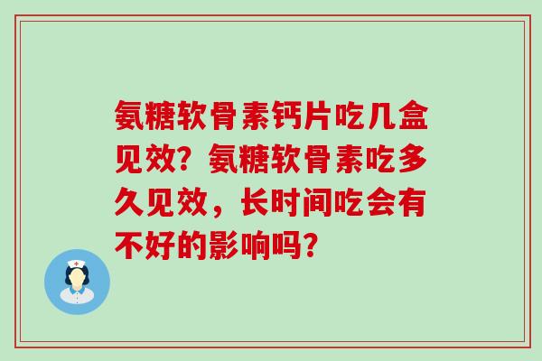氨糖软骨素钙片吃几盒见效?氨糖软骨素吃多久见效,长时间吃会有不好的影响吗?-第1张图片-氨糖科普网 氨糖软骨素钙片吃几盒见效?氨糖软骨素吃多久见效,长时间吃会有不好的影响吗?-第1张图片-氨糖科普网