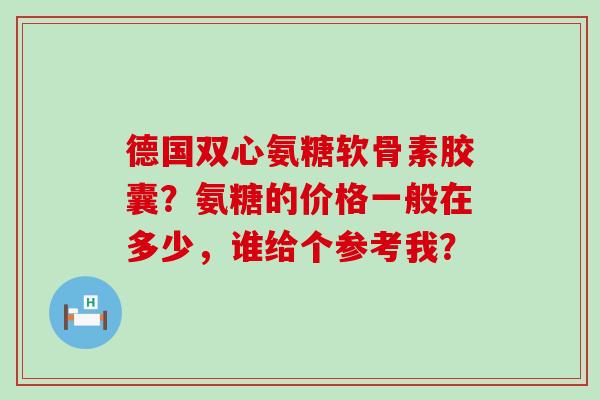德国双心氨糖软骨素胶囊?氨糖的价格一般在多少,谁给个参考我?-第1张图片-氨糖科普网 德国双心氨糖软骨素胶囊?氨糖的价格一般在多少,谁给个参考我?-第1张图片-氨糖科普网