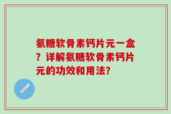 氨糖软骨素钙片元一盒?详解氨糖软骨素钙片元的功效和用法?-第1张图片-氨糖科普网 氨糖软骨素钙片元一盒?详解氨糖软骨素钙片元的功效和用法?-第1张图片-氨糖科普网