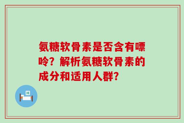 氨糖软骨素是否含有嘌呤?解析氨糖软骨素的成分和适用人群?-第1张图片-氨糖科普网 氨糖软骨素是否含有嘌呤?解析氨糖软骨素的成分和适用人群?-第1张图片-氨糖科普网