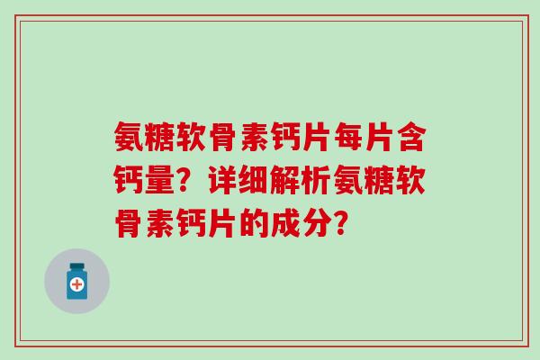 氨糖软骨素钙片每片含钙量?详细解析氨糖软骨素钙片的成分?-第1张图片-氨糖科普网 氨糖软骨素钙片每片含钙量?详细解析氨糖软骨素钙片的成分?-第1张图片-氨糖科普网