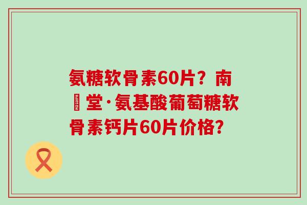 氨糖软骨素60片？南雲堂·氨基酸葡萄糖软骨素钙片60片价格？-第1张图片-氨糖科普网