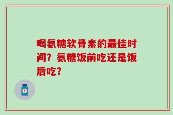 喝氨糖软骨素的最佳时间?氨糖饭前吃还是饭后吃?-第1张图片-氨糖科普网 喝氨糖软骨素的最佳时间?氨糖饭前吃还是饭后吃?-第1张图片-氨糖科普网
