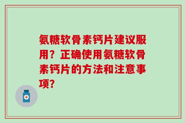 氨糖软骨素钙片建议服用?正确使用氨糖软骨素钙片的方法和注意事项?-第1张图片-氨糖科普网 氨糖软骨素钙片建议服用?正确使用氨糖软骨素钙片的方法和注意事项?-第1张图片-氨糖科普网
