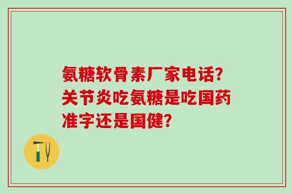氨糖软骨素厂家电话?关节炎吃氨糖是吃国药准字还是国健?-第1张图片-氨糖科普网 氨糖软骨素厂家电话?关节炎吃氨糖是吃国药准字还是国健?-第1张图片-氨糖科普网