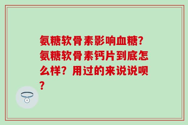 氨糖软骨素影响血糖？氨糖软骨素钙片到底怎么样？用过的来说说呗？-第1张图片-氨糖科普网