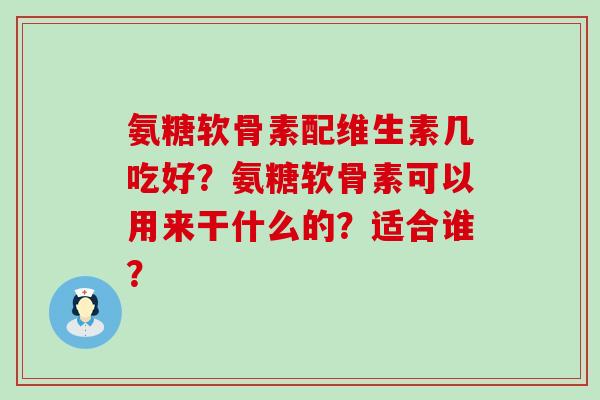 氨糖软骨素配维生素几吃好?氨糖软骨素可以用来干什么的?适合谁?-第1张图片-氨糖科普网 氨糖软骨素配维生素几吃好?氨糖软骨素可以用来干什么的?适合谁?-第1张图片-氨糖科普网