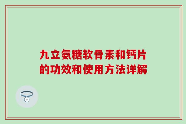 九立氨糖软骨素和钙片的功效和使用方法详解-第1张图片-氨糖科普网 九立氨糖软骨素和钙片的功效和使用方法详解-第1张图片-氨糖科普网