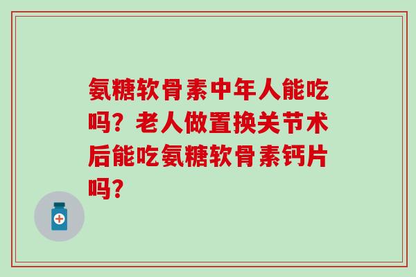 氨糖软骨素中年人能吃吗?老人做置换关节术后能吃氨糖软骨素钙片吗?-第1张图片-氨糖科普网 氨糖软骨素中年人能吃吗?老人做置换关节术后能吃氨糖软骨素钙片吗?-第1张图片-氨糖科普网