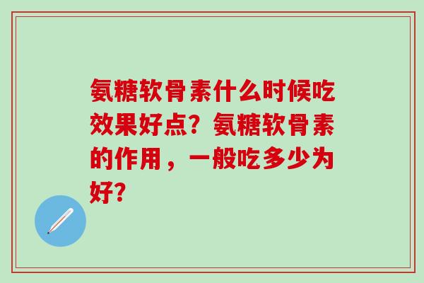 氨糖软骨素什么时候吃效果好点？氨糖软骨素的作用，一般吃多少为好？-第1张图片-氨糖科普网