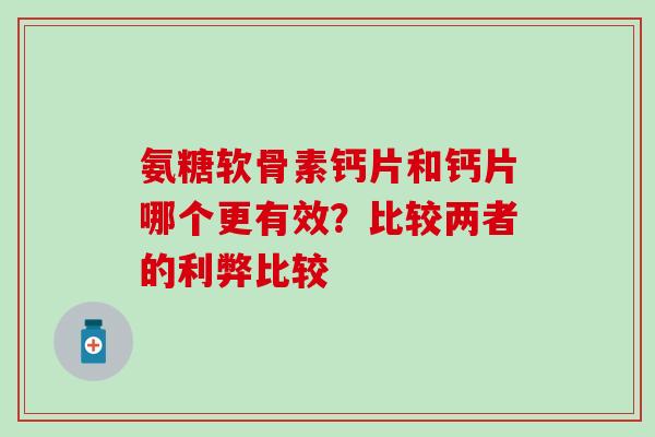 氨糖软骨素钙片和钙片哪个更有效？比较两者的利弊比较-第1张图片-氨糖科普网