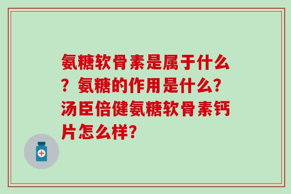 氨糖软骨素是属于什么？氨糖的作用是什么？汤臣倍健氨糖软骨素钙片怎么样？-第1张图片-氨糖科普网