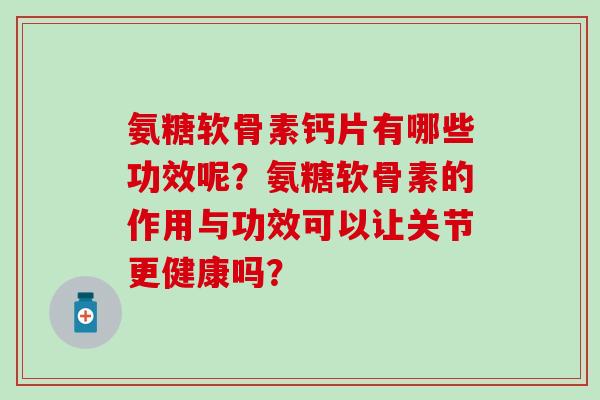 氨糖软骨素钙片有哪些功效呢?氨糖软骨素的作用与功效可以让关节更健康吗?-第1张图片-氨糖科普网 氨糖软骨素钙片有哪些功效呢?氨糖软骨素的作用与功效可以让关节更健康吗?-第1张图片-氨糖科普网