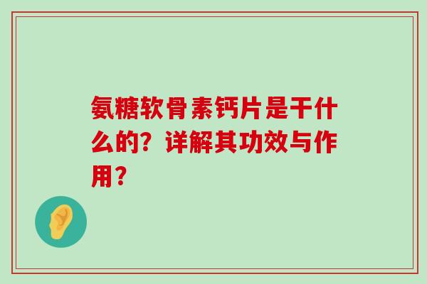 氨糖软骨素钙片是干什么的?详解其功效与作用?-第1张图片-氨糖科普网 氨糖软骨素钙片是干什么的?详解其功效与作用?-第1张图片-氨糖科普网