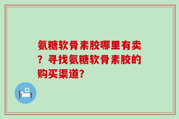 氨糖软骨素胶哪里有卖?寻找氨糖软骨素胶的购买渠道?-第1张图片-氨糖科普网 氨糖软骨素胶哪里有卖?寻找氨糖软骨素胶的购买渠道?-第1张图片-氨糖科普网