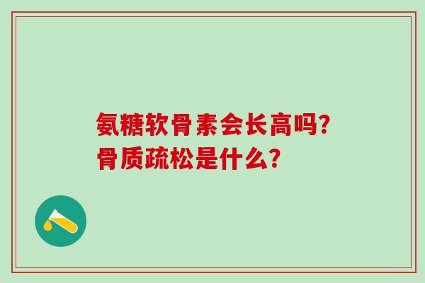 氨糖软骨素会长高吗？骨质疏松是什么？-第1张图片-氨糖科普网