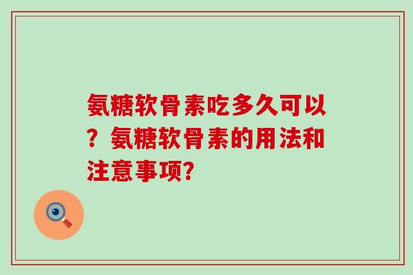 氨糖软骨素吃多久可以？氨糖软骨素的用法和注意事项？-第1张图片-氨糖科普网