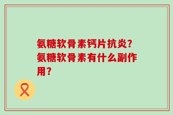 氨糖软骨素钙片抗炎?氨糖软骨素有什么副作用?-第1张图片-氨糖科普网 氨糖软骨素钙片抗炎?氨糖软骨素有什么副作用?-第1张图片-氨糖科普网