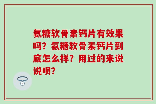氨糖软骨素钙片有效果吗?氨糖软骨素钙片到底怎么样?用过的来说说呗?-第1张图片-氨糖科普网 氨糖软骨素钙片有效果吗?氨糖软骨素钙片到底怎么样?用过的来说说呗?-第1张图片-氨糖科普网