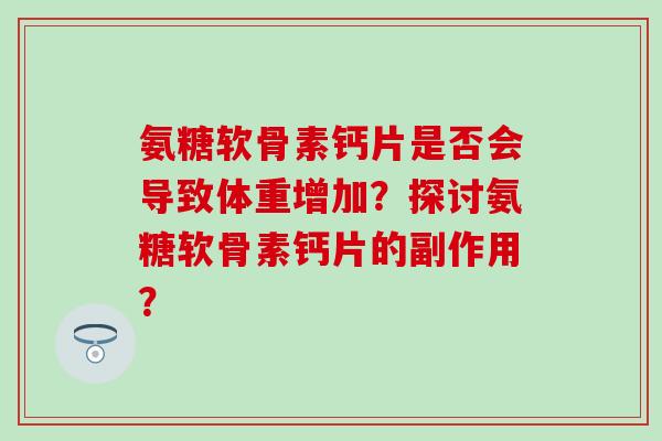 氨糖软骨素钙片是否会导致体重增加？探讨氨糖软骨素钙片的副作用？-第1张图片-氨糖科普网