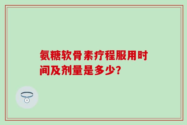 氨糖软骨素疗程服用时间及剂量是多少?-第1张图片-氨糖科普网 氨糖软骨素疗程服用时间及剂量是多少?-第1张图片-氨糖科普网
