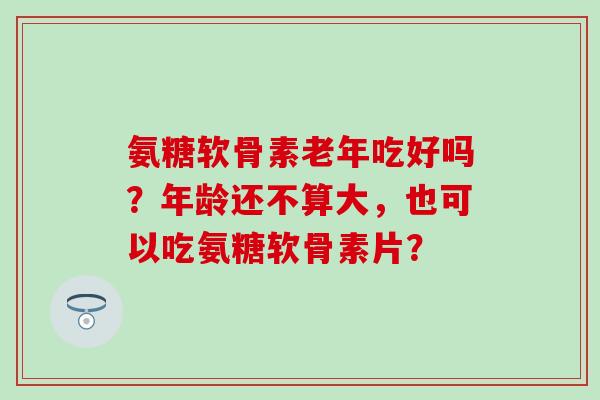氨糖软骨素老年吃好吗?年龄还不算大,也可以吃氨糖软骨素片?-第1张图片-氨糖科普网 氨糖软骨素老年吃好吗?年龄还不算大,也可以吃氨糖软骨素片?-第1张图片-氨糖科普网