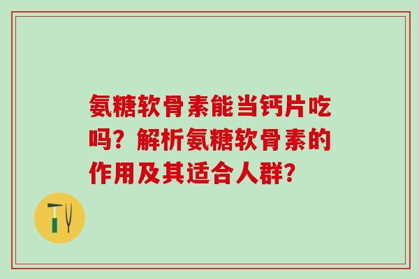 氨糖软骨素能当钙片吃吗?解析氨糖软骨素的作用及其适合人群?-第1张图片-氨糖科普网 氨糖软骨素能当钙片吃吗?解析氨糖软骨素的作用及其适合人群?-第1张图片-氨糖科普网