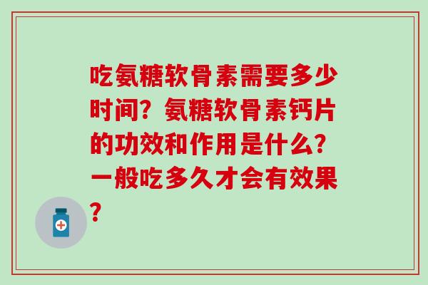 吃氨糖软骨素需要多少时间?氨糖软骨素钙片的功效和作用是什么?一般吃多久才会有效果?-第1张图片-氨糖科普网 吃氨糖软骨素需要多少时间?氨糖软骨素钙片的功效和作用是什么?一般吃多久才会有效果?-第1张图片-氨糖科普网
