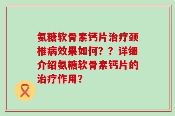 氨糖软骨素钙片治疗颈椎病效果如何？？详细介绍氨糖软骨素钙片的治疗作用？-第1张图片-氨糖科普网