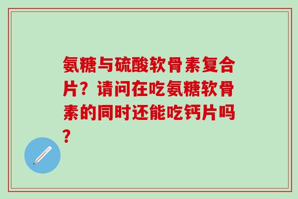 氨糖与硫酸软骨素复合片?请问在吃氨糖软骨素的同时还能吃钙片吗?-第1张图片-氨糖科普网 氨糖与硫酸软骨素复合片?请问在吃氨糖软骨素的同时还能吃钙片吗?-第1张图片-氨糖科普网