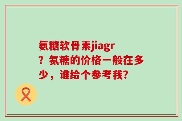 氨糖软骨素jiagr?氨糖的价格一般在多少,谁给个参考我?-第1张图片-氨糖科普网 氨糖软骨素jiagr?氨糖的价格一般在多少,谁给个参考我?-第1张图片-氨糖科普网