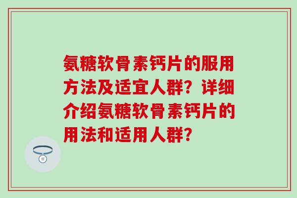 氨糖软骨素钙片的服用方法及适宜人群?详细介绍氨糖软骨素钙片的用法和适用人群?-第1张图片-氨糖科普网 氨糖软骨素钙片的服用方法及适宜人群?详细介绍氨糖软骨素钙片的用法和适用人群?-第1张图片-氨糖科普网