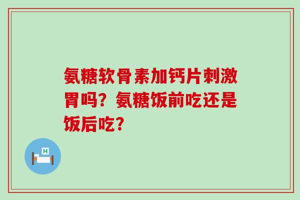 氨糖软骨素加钙片刺激胃吗?氨糖饭前吃还是饭后吃?-第1张图片-氨糖科普网 氨糖软骨素加钙片刺激胃吗?氨糖饭前吃还是饭后吃?-第1张图片-氨糖科普网