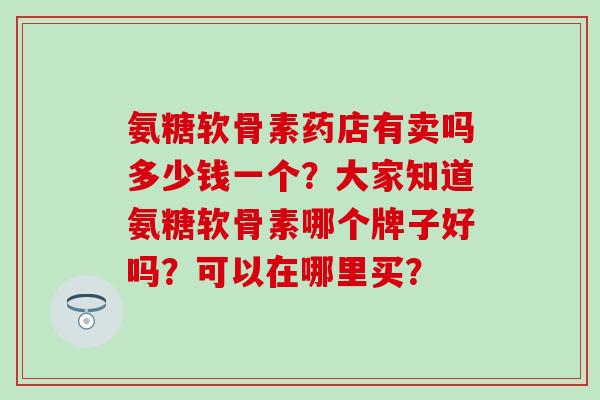 氨糖软骨素药店有卖吗多少钱一个?大家知道氨糖软骨素哪个牌子好吗?可以在哪里买?-第1张图片-氨糖科普网 氨糖软骨素药店有卖吗多少钱一个?大家知道氨糖软骨素哪个牌子好吗?可以在哪里买?-第1张图片-氨糖科普网