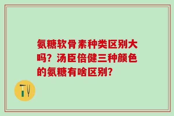 氨糖软骨素种类区别大吗?汤臣倍健三种颜色的氨糖有啥区别?-第1张图片-氨糖科普网 氨糖软骨素种类区别大吗?汤臣倍健三种颜色的氨糖有啥区别?-第1张图片-氨糖科普网