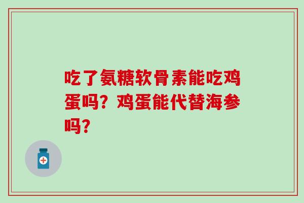 吃了氨糖软骨素能吃鸡蛋吗?鸡蛋能代替海参吗?-第1张图片-氨糖科普网 吃了氨糖软骨素能吃鸡蛋吗?鸡蛋能代替海参吗?-第1张图片-氨糖科普网