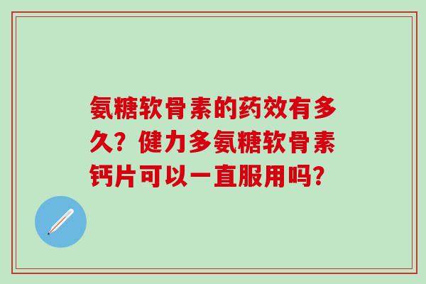 氨糖软骨素的药效有多久?健力多氨糖软骨素钙片可以一直服用吗?-第1张图片-氨糖科普网 氨糖软骨素的药效有多久?健力多氨糖软骨素钙片可以一直服用吗?-第1张图片-氨糖科普网