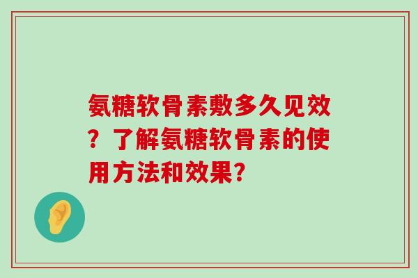 氨糖软骨素敷多久见效？了解氨糖软骨素的使用方法和效果？-第1张图片-氨糖科普网