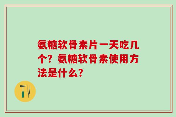 氨糖软骨素片一天吃几个?氨糖软骨素使用方法是什么?-第1张图片-氨糖科普网 氨糖软骨素片一天吃几个?氨糖软骨素使用方法是什么?-第1张图片-氨糖科普网