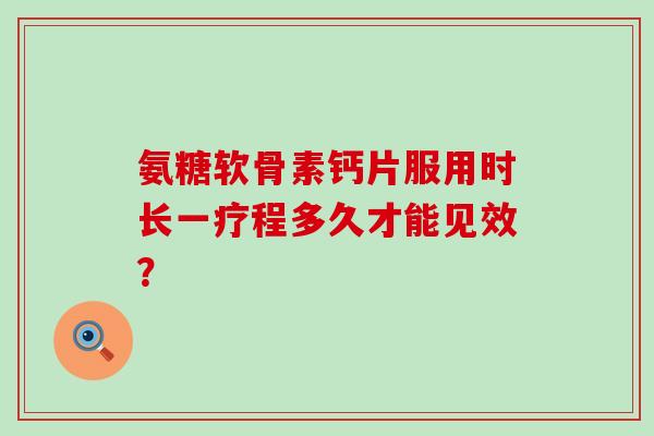 氨糖软骨素钙片服用时长一疗程多久才能见效?-第1张图片-氨糖科普网 氨糖软骨素钙片服用时长一疗程多久才能见效?-第1张图片-氨糖科普网