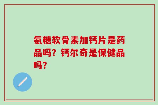 氨糖软骨素加钙片是药品吗？钙尔奇是保健品吗？-第1张图片-氨糖科普网