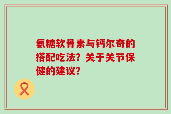 氨糖软骨素与钙尔奇的搭配吃法？关于关节保健的建议？-第1张图片-氨糖科普网