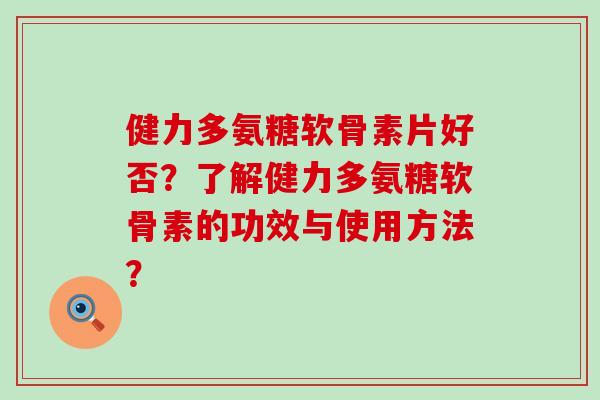 健力多氨糖软骨素片好否?了解健力多氨糖软骨素的功效与使用方法?-第1张图片-氨糖科普网 健力多氨糖软骨素片好否?了解健力多氨糖软骨素的功效与使用方法?-第1张图片-氨糖科普网