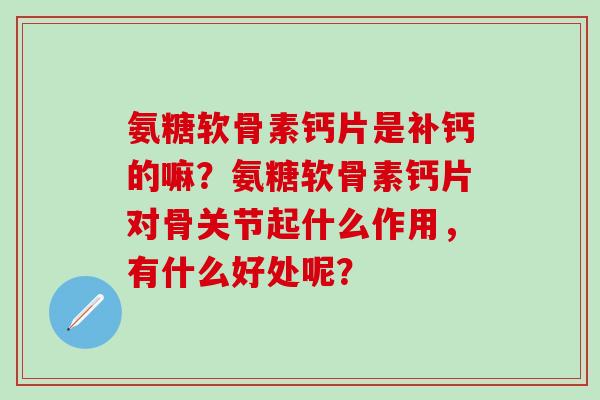 氨糖软骨素钙片是补钙的嘛？氨糖软骨素钙片对骨关节起什么作用，有什么好处呢？-第1张图片-氨糖科普网
